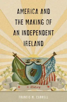 Amerika a vytváření nezávislého Irska: Dějiny - America and the Making of an Independent Ireland: A History