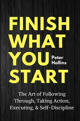 Dokončete, co jste začali: Umění dotahovat věci do konce, jednat, realizovat a sebekázeň - Finish What You Start: The Art of Following Through, Taking Action, Executing, & Self-Discipline