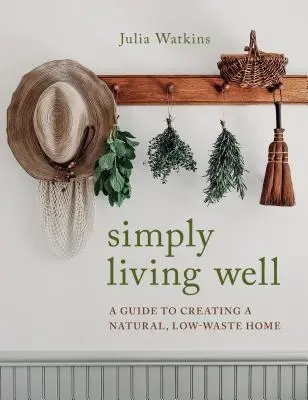 Jednoduše dobře žít: Příručka pro vytvoření přírodního domova s nízkým obsahem odpadu - Simply Living Well: A Guide to Creating a Natural, Low-Waste Home