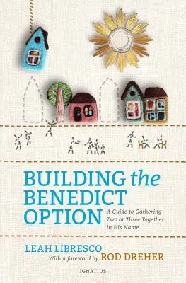 Budování benediktinské varianty: Příručka pro shromažďování dvou nebo tří lidí v jeho jménu - Building the Benedict Option: A Guide to Gathering Two or Three Together in His Name