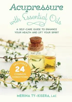 Akupresura s esenciálními oleji: A Self-Care Guide to Enhance Your Health and Lift Your Spirit--Includes 24 Common Conditions (Průvodce samoléčbou pro zlepšení zdraví a povznesení ducha) - Acupressure with Essential Oils: A Self-Care Guide to Enhance Your Health and Lift Your Spirit--Includes 24 Common Conditions