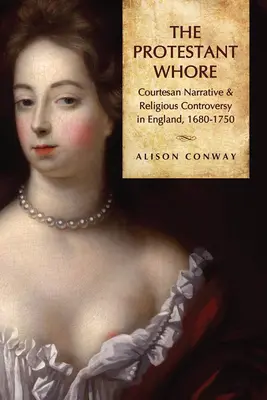 Protestantská děvka: Kurtizánské vyprávění a náboženská kontroverze v Anglii v letech 1680-1750 - Protestant Whore: Courtesan Narrative and Religious Controversy in England, 1680-1750