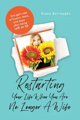 Restartování života, když už nejste manželka: Příběh jedné dívky o humoru, slzách a naději po odchodu v padesáti letech - Restarting Your Life When You Are No Longer A Wife: One gal's tale of humor, tears, and hope after being Left at 50