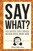 Řekni co?: 670 citátů, které neměly být nikdy řečeny - Say What?: 670 Quotes That Should Never Have Been Said