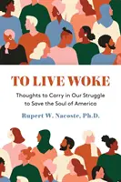 Žít probuzeně: Myšlenky, které je třeba mít s sebou v boji za záchranu duše Ameriky. - To Live Woke: Thoughts to Carry in Our Struggle to Save the Soul of America