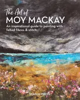 Umění Moy MacKayové: Inspirativní průvodce malováním plstěnými vlákny a stehem - The Art of Moy MacKay: An Inspirational Guide to Painting with Felted Fibres & Stitch
