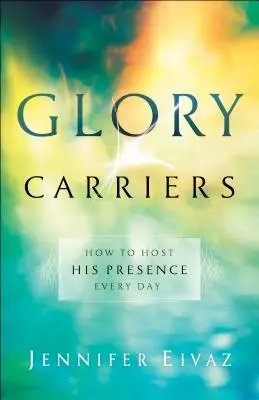 Nositelé slávy: Jak hostit Jeho přítomnost každý den - Glory Carriers: How to Host His Presence Every Day