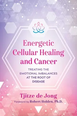 Energetické buněčné léčení a rakovina: Léčba emoční nerovnováhy, která je příčinou nemocí: Celoživotní léčba - Energetic Cellular Healing and Cancer: Treating the Emotional Imbalances at the Root of Disease