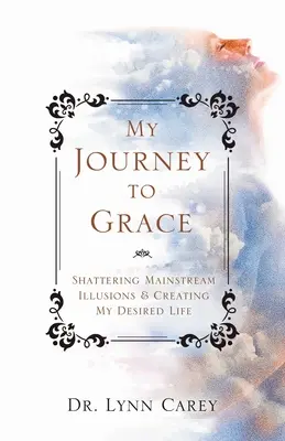 Moje cesta k milosti: Zničit iluze hlavního proudu a vytvořit si svůj vytoužený život - My Journey to Grace: Shattering Mainstream Illusions and Creating My Desired Life