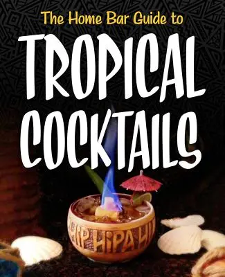 Průvodce domácím barem po tropických koktejlech: A Spirited Journey Through Suburbia's Hidden Tiki Temples (Duchovní cesta po skrytých chrámech Tiki na předměstích). - The Home Bar Guide to Tropical Cocktails: A Spirited Journey Through Suburbia's Hidden Tiki Temples
