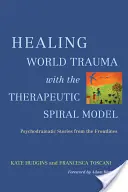 Léčení světových traumat pomocí modelu terapeutické spirály: Psychodramatické příběhy z první linie - Healing World Trauma with the Therapeutic Spiral Model: Psychodramatic Stories from the Frontlines