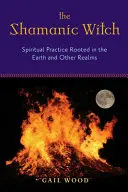 Šamanská čarodějka: Duchovní praxe zakořeněná v Zemi a jiných říších - The Shamanic Witch: Spiritual Practice Rooted in the Earth and Other Realms