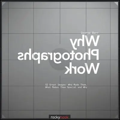 Proč fotografie fungují: 52 skvělých snímků: Kdo je vytvořil, čím jsou výjimečné a proč? - Why Photographs Work: 52 Great Images: Who Made Them, What Makes Them Special and Why