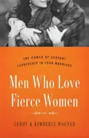 Muži, kteří milují divoké ženy: Síla služebného vedení ve vašem manželství - Men Who Love Fierce Women: The Power of Servant Leadership in Your Marriage