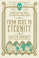 Odtud na věčnost: Cestování po světě za dobrou smrtí - From Here to Eternity: Traveling the World to Find the Good Death