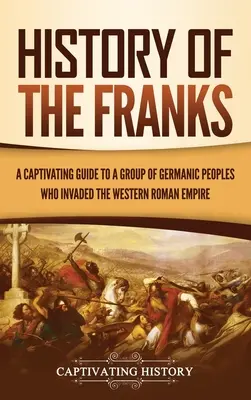 Dějiny Franků: Poutavý průvodce skupinou germánských národů, které napadly západořímskou říši - History of the Franks: A Captivating Guide to a Group of Germanic Peoples Who Invaded the Western Roman Empire