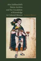 Domorodý archiv Alvy Ixtlilxochitla a oběh vědomostí v koloniálním Mexiku - Alva Ixtlilxochitl's Native Archive and the Circulation of Knowledge in Colonial Mexico