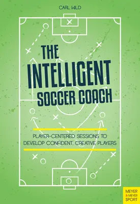 Inteligentní fotbalový trenér: Vychytávky zaměřené na hráče, které rozvíjejí sebevědomé a kreativní hráče. - The Intelligent Soccer Coach: Player-Centered Sessions to Develop Confident, Creative Players
