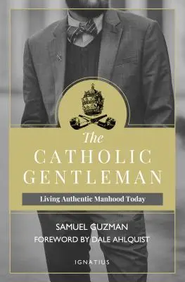 Katolický gentleman: Katolický katolík: Žít autentické mužství v dnešní době - The Catholic Gentleman: Living Authentic Manhood Today