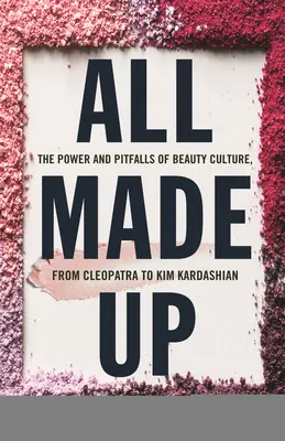 All Made Up: The Power and Pitfalls of Beauty Culture, from Cleopatra to Kim Kardashian (Všichni nalíčení: Síla a úskalí kultury krásy od Kleopatry po Kim Kardashian) - All Made Up: The Power and Pitfalls of Beauty Culture, from Cleopatra to Kim Kardashian
