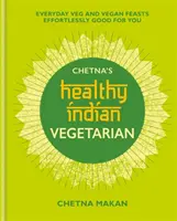 Chetna's Healthy Indian: Vegetariánská kuchyně: Veganské a veganské hody na každý den, které vám bez námahy prospějí - Chetna's Healthy Indian: Vegetarian: Everyday Veg and Vegan Feasts Effortlessly Good for You