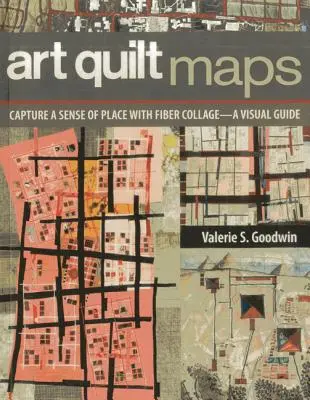 Mapy uměleckých přikrývek: Vizuální průvodce zachycením místa pomocí koláží z vláken - Art Quilt Maps: Capture a Sense of Place with Fiber Collage-A Visual Guide