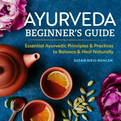 Průvodce ájurvédou pro začátečníky: Základní ájurvédské principy a praktiky pro přirozenou rovnováhu a uzdravení - Ayurveda Beginner's Guide: Essential Ayurvedic Principles and Practices to Balance and Heal Naturally