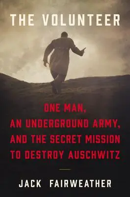 Dobrovolník: Dobrovolník: Jeden muž, podzemní armáda a tajná mise na zničení Osvětimi - The Volunteer: One Man, an Underground Army, and the Secret Mission to Destroy Auschwitz