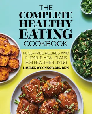 Kompletní kuchařka zdravé výživy: Kuchařka pro zdravý život: recepty bez starostí a flexibilní jídelníčky pro zdravější život - The Complete Healthy Eating Cookbook: Fuss-Free Recipes and Flexible Meal Plans for Healthier Living