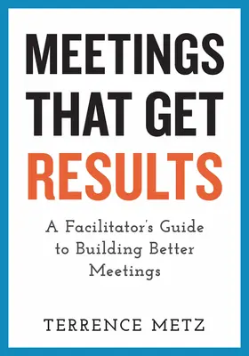 Schůzky, které přinášejí výsledky: Průvodce facilitátora pro lepší porady: Příručka pro facilitátory, jak vytvářet lepší porady - Meetings That Get Results: A Facilitator's Guide to Building Better Meetings