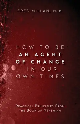Jak být hybatelem změn v naší době: Jak být v dnešní době hybnou silou: praktické zásady z knihy Nehemiášovy - How to Be an Agent of Change In Our Own Times: Practical Principles From the Book of Nehemiah