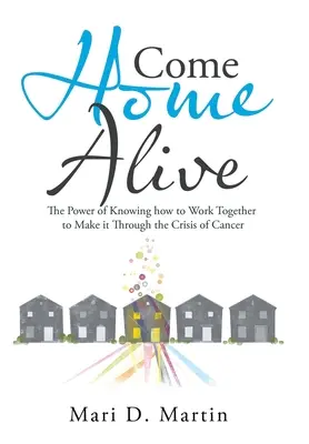Vraťte se domů živí: Vraťte se domů: Síla vědění, jak společně překonat krizi rakoviny - Come Home Alive: The Power of Knowing How to Work Together to Make It Through the Crisis of Cancer