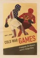 Hry studené války: Propaganda, olympijské hry a zahraniční politika Spojených států: Studená válka: Propaganda, olympijské hry a zahraniční politika Spojených států. - Cold War Games: Propaganda, the Olympics, and U.S. Foreign Policy