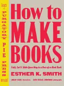 Jak vytvářet knihy: Složte, vystřihněte a sešijte si jedinečnou knihu. - How to Make Books: Fold, Cut & Stitch Your Way to a One-Of-A-Kind Book