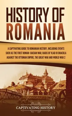 Dějiny Rumunska: Dějiny Rumunska: Poutavý průvodce rumunskými dějinami, včetně událostí, jako je první římsko-dácká válka, nájezdy Vlada III. - History of Romania: A Captivating Guide to Romanian History, Including Events Such as the First Roman-Dacian War, Raids of Vlad III Dracul