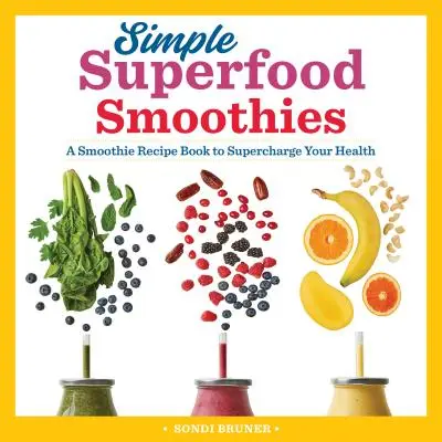 Jednoduché superpotravinové koktejly: Knížka receptů na koktejly, které vám pomohou posílit vaše zdraví. - Simple Superfood Smoothies: A Smoothie Recipe Book to Supercharge Your Health