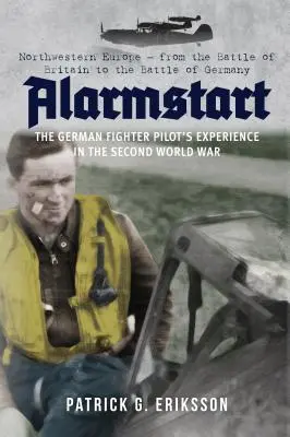 Alarmstart: Zkušenosti německého stíhacího pilota z druhé světové války: Severozápadní Evropa - Od bitvy o Británii po bitvu o Německo - Alarmstart: The German Fighter Pilot's Experience in the Second World War: Northwestern Europe - From the Battle of Britain to the Battle of Germany