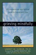 Truchlení s rozvahou: Soucitný a duchovní průvodce zvládáním ztráty. - Grieving Mindfully: A Compassionate and Spiritual Guide to Coping with Loss