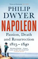 Napoleon - Passion, Death and Resurrection 1815-1840 (Dwyer Philip (University of Newcastle Australia.))