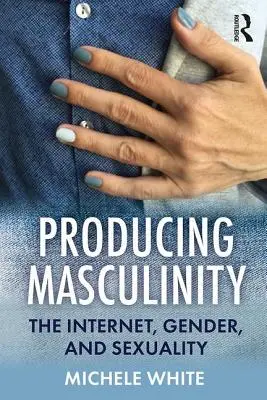 Produkce mužnosti: Internet, gender a sexualita: vytváření maskulinity: Jak se rodí maskulinita: internet, gender a sexualita - Producing Masculinity: The Internet, Gender, and Sexuality