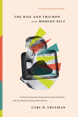 Vzestup a triumf moderního já: kulturní amnézie, expresivní individualismus a cesta k sexuální revoluci - The Rise and Triumph of the Modern Self: Cultural Amnesia, Expressive Individualism, and the Road to Sexual Revolution