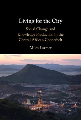 Život pro město: Sociální změna a produkce znalostí ve středoafrickém Copperbeltu - Living for the City: Social Change and Knowledge Production in the Central African Copperbelt