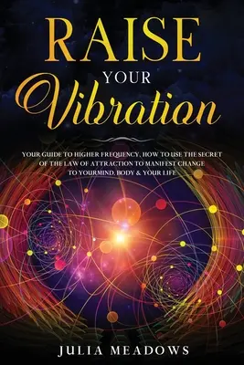 Zvyšte své vibrace: Jak využít tajemství zákona přitažlivosti k manifestaci a změně své mysli, těla a života? - Raise Your Vibration: Your Guide To Higher Frequency, How To Use The Secret of the Law of Attraction To Manifest & Change Your Mind, Body &