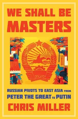 We Shall Be Masters: Ruské výboje do východní Asie od Petra Velikého po Putina - We Shall Be Masters: Russian Pivots to East Asia from Peter the Great to Putin