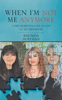 Když už nejsem sám sebou: Milostný dopis mým dcerám před demencí: Už nejsem já. - When I'm Not Me Anymore: A Pre-Dementia Love Letter to My Daughters