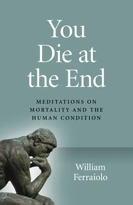 Zemřeš na konci: Meditace o smrtelnosti a lidském údělu: Na konci: Meditace o smrtelnosti a lidském údělu. - You Die at the End: Meditations on Mortality and the Human Condition