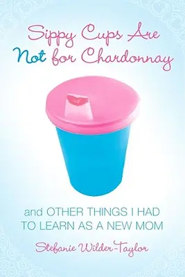 Hrnečky na pití nejsou na Chardonnay: A další věci, které jsem se musela naučit jako novopečená máma - Sippy Cups Are Not for Chardonnay: And Other Things I Had to Learn as a New Mom