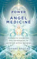 Síla andělské medicíny: Energetická cvičení a techniky k aktivaci božského uzdravování - The Power of Angel Medicine: Energetic Exercises and Techniques to Activate Divine Healing