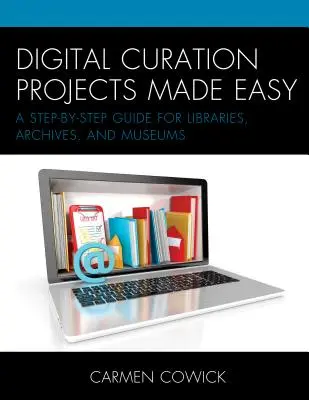 Digital Curation Projects Made Easy: A Step-by-Step Guide for Libraries, Archives, and Museums (Snadné projekty digitálního kurátorství: Průvodce krok za krokem pro knihovny, archivy a muzea) - Digital Curation Projects Made Easy: A Step-by-Step Guide for Libraries, Archives, and Museums