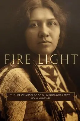 Ohnivé světlo: Život Angela de Cora, umělce z kmene Winnebago - Fire Light: The Life of Angel de Cora, Winnebago Artist